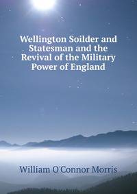 Wellington Soilder and Statesman and the Revival of the Military Power of England