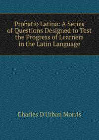 Probatio Latina: A Series of Questions Designed to Test the Progress of Learners in the Latin Language
