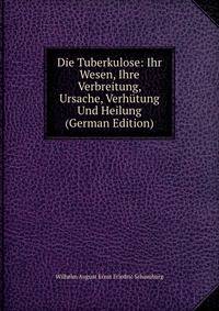 Die Tuberkulose: Ihr Wesen, Ihre Verbreitung, Ursache, Verhutung Und Heilung (German Edition)