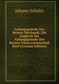 Anfangsgrunde Der Reinen Mechanik, Die Zugleich Die Anfangsgrunde Der Reinen Naturwissenschaft Sind (German Edition)