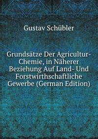 Grundsatze Der Agricultur-Chemie, in Naherer Beziehung Auf Land- Und Forstwirthschaftliche Gewerbe (German Edition)