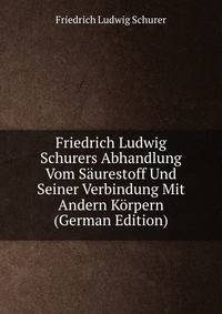 Friedrich Ludwig Schurers Abhandlung Vom Saurestoff Und Seiner Verbindung Mit Andern Korpern (German Edition)