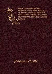 Briefe Des Hamburgischen Burgermeisters Johann Schulte Lt. an Seinen in Lissabon Etablirten Sohn Johann Schulte, Geschrieben in Den Jahren 1680-1685 (German Edition)