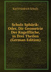 Schulz Spharik: Oder, Dir Geometrie Der Kugelflache, in Drei Theilen (German Edition)