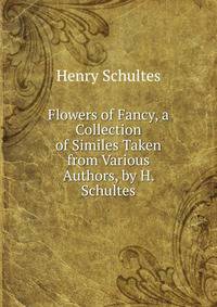 Flowers of Fancy, a Collection of Similes Taken from Various Authors, by H. Schultes