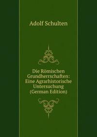 Die Romischen Grundherrschaften: Eine Agrarhistorische Untersuchung (German Edition)