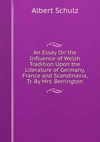 An Essay On the Influence of Welsh Tradition Upon the Literature of Germany, France and Scandinavia, Tr. By Mrs. Berrington.
