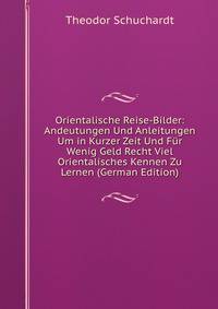 Orientalische Reise-Bilder: Andeutungen Und Anleitungen Um in Kurzer Zeit Und Fur Wenig Geld Recht Viel Orientalisches Kennen Zu Lernen (German Edition)