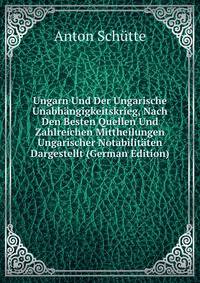 Ungarn Und Der Ungarische Unabhangigkeitskrieg, Nach Den Besten Quellen Und Zahlreichen Mittheilungen Ungarischer Notabilitaten Dargestellt (German Edition)