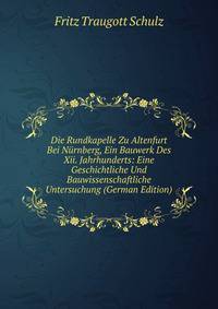Die Rundkapelle Zu Altenfurt Bei Nurnberg, Ein Bauwerk Des Xii. Jahrhunderts: Eine Geschichtliche Und Bauwissenschaftliche Untersuchung (German Edition)