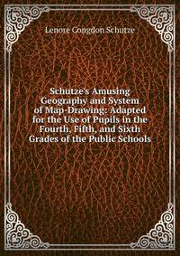 Schutze's Amusing Geography and System of Map-Drawing: Adapted for the Use of Pupils in the Fourth, Fifth, and Sixth Grades of the Public Schools