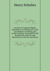An Essay On Aquatic Rights: Intended As an Illustration of the Law Relative to Fishing, and to the Propriety of Ground Or Soil Produced by Alluvion and Dereliction in the Sea and Rivers