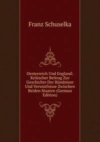 Oesterreich Und England: Kritischer Beitrag Zur Geschichte Der Bundnisse Und Verwurfnisse Zwischen Beiden Staaten (German Edition)