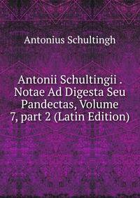 Antonii Schultingii . Notae Ad Digesta Seu Pandectas, Volume 7, part 2 (Latin Edition)