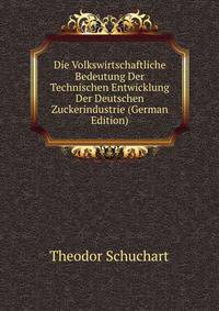 Die Volkswirtschaftliche Bedeutung Der Technischen Entwicklung Der Deutschen Zuckerindustrie (German Edition)