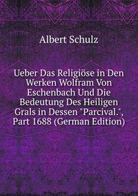 Ueber Das Religi?se in Den Werken Wolfram Von Eschenbach Und Die Bedeutung Des Heiligen Grals in Dessen "Parcival.", Part 1688 (German Edition)