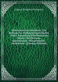 Holsteinisches Idiotikon: Ein Beitrag Zur Volkssittengeschichte ; Oder, Sammlung Plattdeutscher . Worte, Wortformen . Spruchreime, Wiegenlieder, Anekdoten . (German Edition)