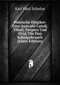 Romische Elegiker: Eine Auswahl Catull, Tibull, Properz Und Ovid, Fur Den Schulgebrauch (Latin Edition)
