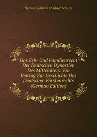 Das Erb- Und Familienrecht Der Deutschen Dynastien Des Mittelalters: Ein Beitrag Zur Geschichte Des Deutschen F?rstenrechts (German Edition)