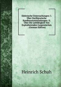 Elektrische Untersuchungen: I. Uber Oscillatorische Kondensatorentladungen: Ii. Uber Die Leitfahigkeit Von Explodierenden Gasgemischen . (German Edition)