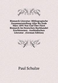 Bismarck-Literatur: Bibliograpische Zusammenstellung Aller Bis Ende Marz 1895 Von Und Uber Furst Bismarck Im Deutschen Buchhandel Erschienenen . Auslandischen Literatur . (German Edition)