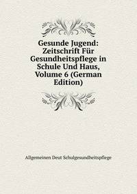 Gesunde Jugend: Zeitschrift Fur Gesundheitspflege in Schule Und Haus, Volume 6 (German Edition)