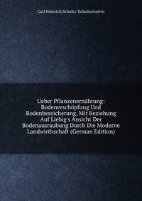 Ueber Pflanzenern?hrung: Bodenersch?pfung Und Bodenbereicherung, Mit Beziehung Auf Liebig's Ansicht Der Bodenausraubung Durch Die Moderne Landwirthschaft (German Edition)