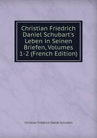 Christian Friedrich Daniel Schubart's Leben in Seinen Briefen, Volumes 1-2 (French Edition)