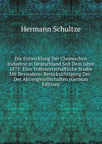 Die Entwicklung Der Chemischen Industrie in Deutschland Seit Dem Jahre 1875: Eine Volkswirtschaftliche Studie Mit Besonderer Berucksichtigung Der . Der Aktiengesellschaften (German Edition)