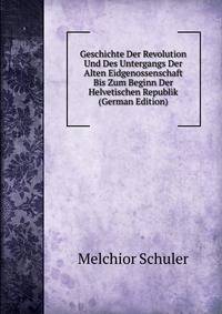 Geschichte Der Revolution Und Des Untergangs Der Alten Eidgenossenschaft Bis Zum Beginn Der Helvetischen Republik (German Edition)