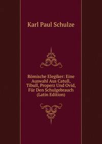 Romische Elegiker: Eine Auswahl Aus Catull, Tibull, Properz Und Ovid, Fur Den Schulgebrauch (Latin Edition)