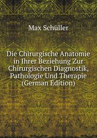 Die Chirurgische Anatomie in Ihrer Beziehung Zur Chirurgischen Diagnostik, Pathologie Und Therapie (German Edition)
