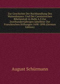 Zur Geschichte Der Buchhandlung Des Waisenhauses: Und Der Cansteinschen Bibelanstalt in Halle A.S Zur Zweihundertjahrigen Jubelfeier Der Franckeschen Stiftungen 1698-1898 (German Edition)