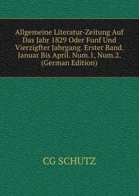 Allgemeine Literatur-Zeitung Auf Das Jahr 1829 Oder Funf Und Vierzigfter Jahrgang. Erster Band. Januar Bis April. Num.1, Num.2. (German Edition)