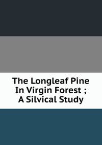The Longleaf Pine In Virgin Forest ; A Silvical Study