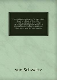 Fire and explosion risks, a handbook dealing with the detection, investigation, and prevention of dangers arising from fires and explosions of chemico-technical substances and establishments