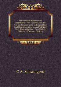 Oesterreichs Helden Und Heerfuhrer: Von Maximilian I. Bis Auf Die Neueste Zeit, in Biographien Und Charakterskizzen Aus Und Nach Den Besten Quellen . Geschildert, Volume 1 (German Edition)