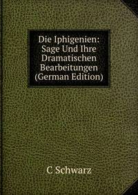Die Iphigenien: Sage Und Ihre Dramatischen Bearbeitungen (German Edition)