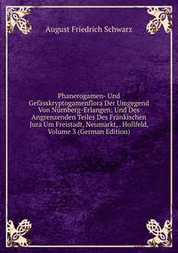 Phanerogamen- Und Gefasskryptogamenflora Der Umgegend Von Nurnberg-Erlangen: Und Des Angrenzenden Teiles Des Frankischen Jura Um Freistadt, Neumarkt, . Hollfeld, Volume 3 (German Edition)