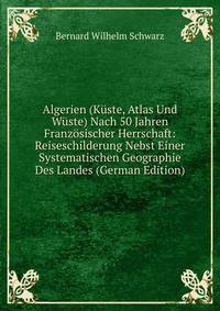 Algerien (Kuste, Atlas Und Wuste) Nach 50 Jahren Franzosischer Herrschaft: Reiseschilderung Nebst Einer Systematischen Geographie Des Landes (German Edition)