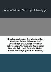 Bruchstuecke Aus Dem Leben Des Als Opfer Seiner Wissenschaft Gefallenen Dr. August Friedrich Schweigger, Vormaligen Professors Der Medizin Und Botanik . Nebst Einem Anhange (German Edition)