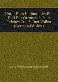 Unter Dem Halbmonde: Ein Bild Des Ottomanischen Reiches Und Seiner Volker (German Edition)