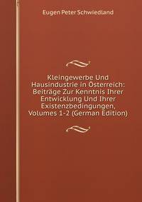 Kleingewerbe Und Hausindustrie in Osterreich: Beitrage Zur Kenntnis Ihrer Entwicklung Und Ihrer Existenzbedingungen, Volumes 1-2 (German Edition)