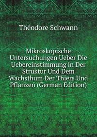 Mikroskopische Untersuchungen Ueber Die Uebereinstimmung in Der Struktur Und Dem Wachsthum Der Thiers Und Pflanzen (German Edition)