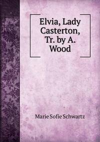 Elvia, Lady Casterton, Tr. by A. Wood