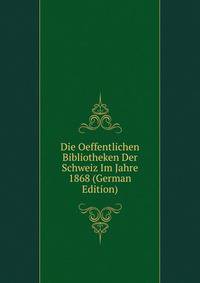 Die Oeffentlichen Bibliotheken Der Schweiz Im Jahre 1868 (German Edition)