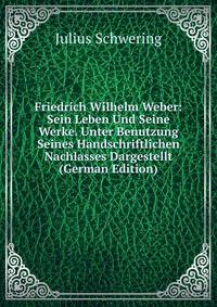 Friedrich Wilhelm Weber: Sein Leben Und Seine Werke. Unter Benutzung Seines Handschriftlichen Nachlasses Dargestellt (German Edition)