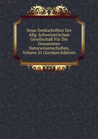 Neue Denkschriften Der Allg. Schweizerischen Gesellschaft Fur Die Gesammten Naturwissenschaften, Volume 21 (German Edition)