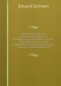 Die Altfranzosischen Liederhandschriften: Ihr Verhaltniss, Ihre Entstehung Und Ihre Bestimmung, Eine Litterarhistorische Untersuchung, Volume 1 (German Edition)