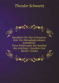 Handbuch Fur Den Freimaurer: Oder Der Hieroglyphendeuter. Enthaltend: Treue Erklarungen Der Symbole Des Lehrlings-, Gesellen- Und Meister-Grades